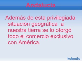Andalucia
Además de esta privilegiada
 situación geográfica a
 nuestra tierra se lo otorgó
 todo el comercio exclusivo
 con América.
 