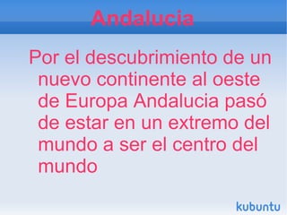 Andalucia
Por el descubrimiento de un
 nuevo continente al oeste
 de Europa Andalucia pasó
 de estar en un extremo del
 mundo a ser el centro del
 mundo
 