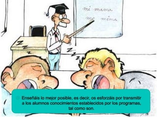  Enseñáis lo mejor posible, es decir, os esforzáis por transmitir
a los alumnos conocimientos establecidos por los programas,
tal como son.
 