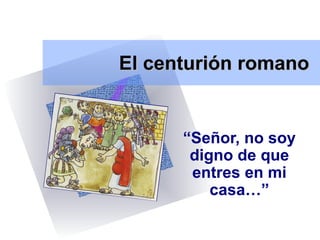 El centurión romano


      “Señor, no soy
       digno de que
       entres en mi
          casa…”
 