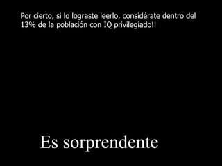 Es sorprendente Por cierto, si lo lograste leerlo, considérate dentro del 13% de la población con IQ privilegiado!! 