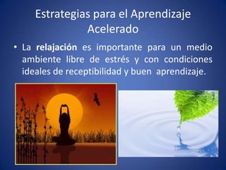 Estrategias para el Aprendizaje
Acelerado
• La relajación es importante para un medio
ambiente libre de estrés y con condiciones
ideales de receptibilidad y buen aprendizaje.

 