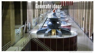 Generate ideas
http://www.flickr.com/photos/kathb/3933087930/
 