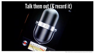 Talk them out (& record it)
http://www.flickr.com/photos/jamescridland/3641402489/
 