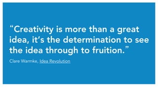 “Creativity is more than a great
idea, it’s the determination to see
the idea through to fruition.”	
Clare Warmke, Idea Revolution
 