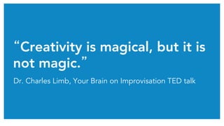 “Creativity is magical, but it is
not magic.” 
Dr. Charles Limb, Your Brain on Improvisation TED talk
 
