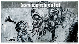 Become monsters in your head
http://www.flickr.com/photos/epsos/4887528060/
 