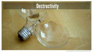 Destructivity
http://www.flickr.com/photos/kevygee/3265941065/
 