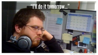 “I’ll do it tomorrow…”
http://www.flickr.com/photos/irrezolut/2311904560/
 
