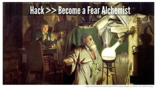 Hack >> Become a Fear Alchemist
http://commons.wikimedia.org/wiki/File:Joseph_Wright_of_Derby_The_Alchemist.jpg
 