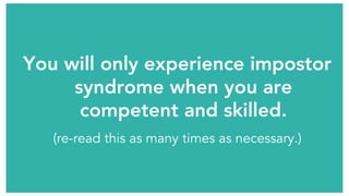 You will only experience impostor
syndrome when you are
competent and skilled.
(re-read this as many times as necessary.)
 