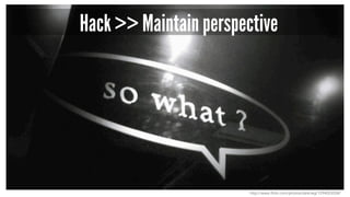 Hack >> Maintain perspective
http://www.flickr.com/photos/daikrieg/1294053038/
 