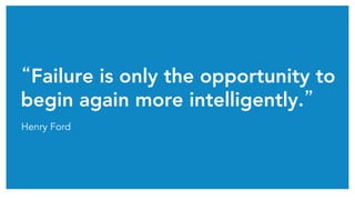 “Failure is only the opportunity to
begin again more intelligently.”
Henry Ford
 