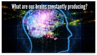 What are our brains constantly producing?
http://www.flickr.com/photos/cblue98/7254347346/
 
