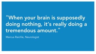 “When your brain is supposedly
doing nothing, it’s really doing a
tremendous amount.”	
Marcus Raichle, Neurologist
 