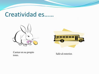 Creatividad es……

Cantar en su propio
tono.

Salir al exterior.

 
