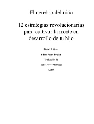 El cerebro del niño
12 estrategias revolucionarias
para cultivar la mente en
desarrollo de tu hijo
Daniel J. Siegel
y Tina Payne Bryson
Traducción de
Isabel Ferrer Marrades
ALBA
 