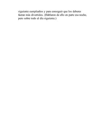 siguiente cumpleaños y para conseguir que los deberes
fueran más divertidos. (Hablaron de ello en parte esa noche,
pero sobre todo al día siguiente.)
 