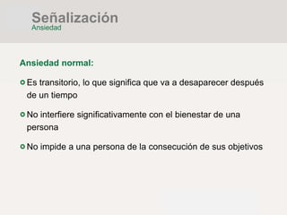 Ansiedad normal:
Es transitorio, lo que significa que va a desaparecer después
de un tiempo
No interfiere significativamente con el bienestar de una
persona
No impide a una persona de la consecución de sus objetivos
Señalización
Ansiedad
 