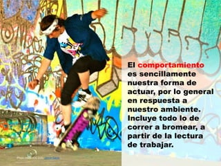 Photo credit (CC 2.0): Jamie Davis
El comportamiento
es sencillamente
nuestra forma de
actuar, por lo general
en respuesta a
nuestro ambiente.
Incluye todo lo de
correr a bromear, a
partir de la lectura
de trabajar.
 