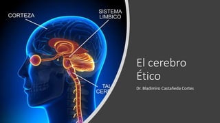 El cerebro
Ético
Dr. Bladimiro Castañeda Cortes
 