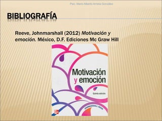 BIBLIOGRAFÍA
Reeve, Johnmarshall (2012) Motivación y
emoción. México, D.F. Ediciones Mc Graw Hill
Psic. Mario Alberto Arrieta González
 