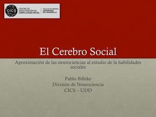El Cerebro Social
Aproximación de las neurociencias al estudio de la habilidades
sociales
Pablo Billeke
División de Neurociencia
CICS – UDD
 