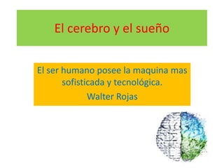 El cerebro y el sueño

El ser humano posee la maquina mas
       sofisticada y tecnológica.
              Walter Rojas
 