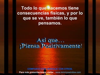 Así que…  ¡Piensa Positivamente! Todo lo que hacemos tiene consecuencias físicas, y por lo que se ve, también lo que pensamos. COMPARTE ESTE MENSAJE CON OTROS. Para más presentaciones, visita: www.tommyswindow.com    