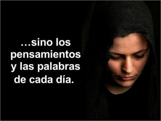 … sino los pensamientos y las palabras de cada día.   