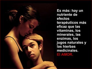 Es más: hay un nutriente de efectos terapéuticos más eficaz que las vitaminas, los minerales, las enzimas, los jugos naturales y las hierbas medicinales.  El AMOR.  