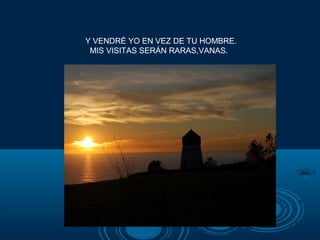 Y VENDRÉ YO EN VEZ DE TU HOMBRE.
 MIS VISITAS SERÁN RARAS,VANAS.
 