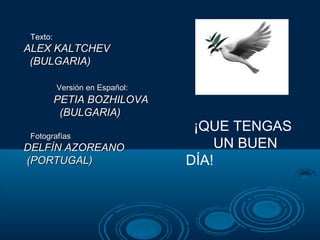 Texto:
АLEX KALTCHEV
 (BULGARIA)

          Versión en Español:
          PETIA BOZHILOVA
           (BULGARIA)
                                 ¡QUE TENGAS
 Fotografías
DELFÍN AZOREANO                     UN BUEN
(PORTUGAL)                      DÍA!
 