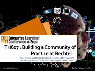 TH607 : Building a Community of
             Practice at Bechtel
                   Paul Drexler, Bechtel Corporation, Learning and Development
                   Ani Mukerji, Bechtel Corporation, Learning and Development


www.elceshow.com                                                           Twitter hashtag #ELCE12
 