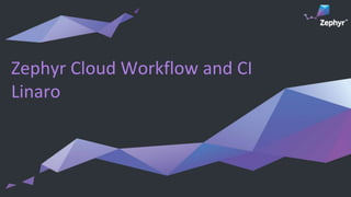 Zephyr Cloud Workflow and CI
Linaro
 