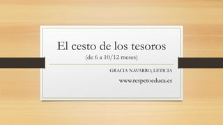 El cesto de los tesoros
(de 6 a 10/12 meses)
GRACIA NAVARRO, LETICIA
www.respetoeduca.es
 