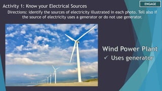 ENGAGE
Activity 1: Know your Electrical Sources
Directions: identify the sources of electricity illustrated in each photo. Tell also if
the source of electricity uses a generator or do not use generator.
 