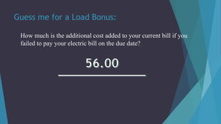 Guess me for a Load Bonus:
How much is the additional cost added to your current bill if you
failed to pay your electric bill on the due date?
 