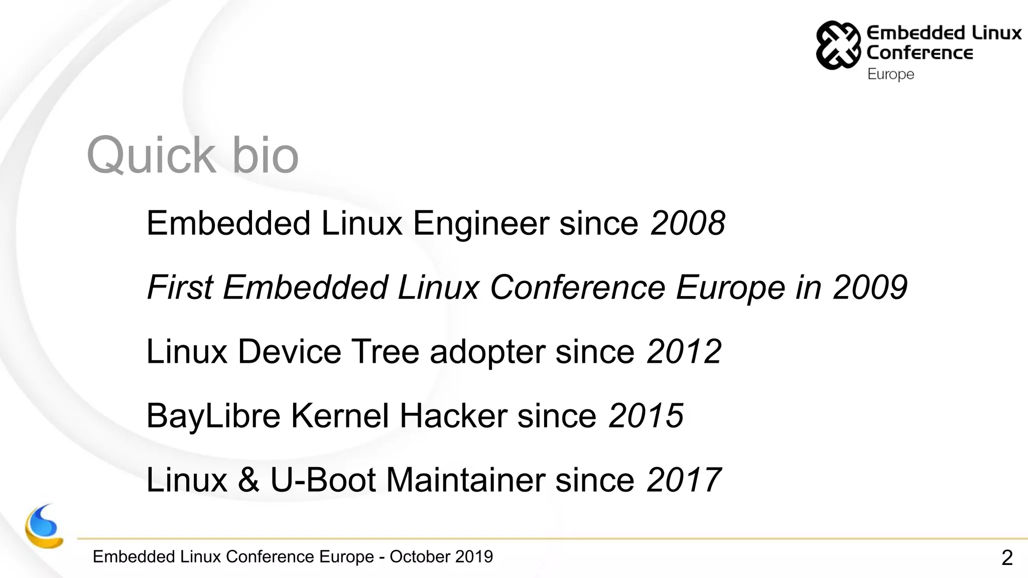 Embedded Linux Conference Europe - October 2019
Quick bio
Embedded Linux Engineer since 2008
First Embedded Linux Conference Europe in 2009
Linux Device Tree adopter since 2012
BayLibre Kernel Hacker since 2015
Linux & U-Boot Maintainer since 2017
2
 