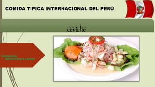 Intengrantes
- Daniel Gomez Lozano
ceviche
COMIDA TIPICA INTERNACIONAL DEL PERÚ
 