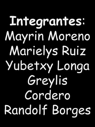Integrantes:
Mayrin Moreno
Marielys Ruiz
Yubetxy Longa
Greylis
Cordero
Randolf Borges
 