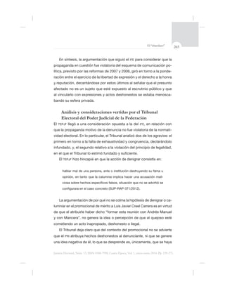 265El “charolazo”
Justicia Electoral, Núm. 13, ISSN 0188-7998, Cuarta Época, Vol. 1, enero-junio 2014. Pp. 239-275.
IFE
-
-
ración entre el ejercicio de la libertad de expresión y el derecho a la honra
al vincularlo con expresiones y actos deshonestos se estaba menosca-
Análisis y consideraciones vertidas por el Tribunal
Electoral del Poder Judicial de la Federación
El TEPJF llegó a una consideración opuesta a la del IFE, en relación con
-
vidad electoral. En lo particular, el Tribunal analizó dos de los agravios: el
ó
El TEPJF
-
-
lumniar en el promocional de mérito a Luis Javier Creel Carrera es en virtud
cometiendo un acto inapropiado, deshonesto o ilegal.
PRI
 