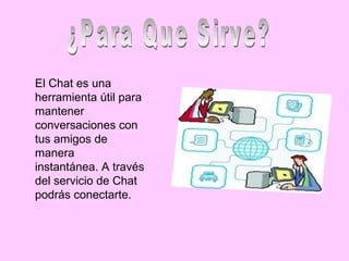 El Chat es una
herramienta útil para
mantener
conversaciones con
tus amigos de
manera
instantánea. A través
del servicio de Chat
podrás conectarte.
 