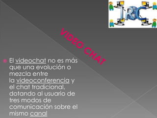    El videochat no es más
    que una evolución o
    mezcla entre
    la videoconferencia y
    el chat tradicional,
    dotando al usuario de
    tres modos de
    comunicación sobre el
    mismo canal
 