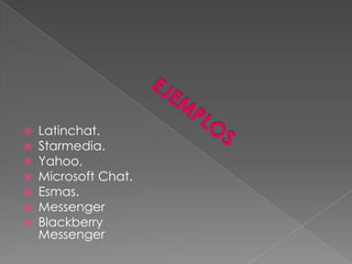    Latinchat.
   Starmedia.
   Yahoo,
   Microsoft Chat.
   Esmas.
   Messenger
   Blackberry
    Messenger
 