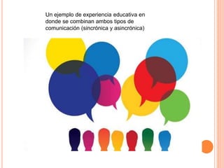 Un ejemplo de experiencia educativa en
donde se combinan ambos tipos de
comunicación (sincrónica y asincrónica)
 