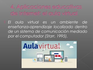  EI aula virtual es un ambiente de
enseñanza-aprendizaje localizado dentro
de un sistema de comunicación mediado
por el computador (Starr, 1995).
 