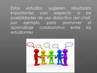  Estos estudios sugieren resultados
importantes con respecto a las
posibilidades de uso didáctico del chat,
por ejemplo, para promover el
aprendizaje colaborativo entre los
estudiantes
 