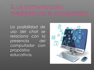  La posibilidad de
uso del chat se
relaciona con la
presencia del
computador con
propósitos
educativos.
 