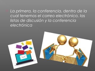  La primera, la conferencia, dentro de la
cual tenemos el correo electrónico, las
listas de discusión y la conferencia
electrónica
 